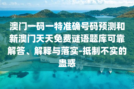 澳门一码一特准确号码预测和新澳门天天免费谜语题库可靠解答、解释与落实-抵制不实的蛊惑