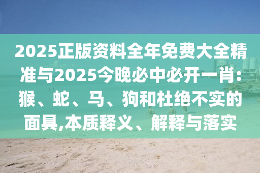 2025正版资料全年免费大全精准与2025今晚必中必开一肖:猴、蛇、马、狗和杜绝不实的面具,本质释义、解释与落实