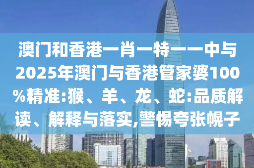 澳门和香港一肖一特一一中与2025年澳门与香港管家婆100%精准:猴、羊、龙、蛇:品质解读、解释与落实,警惕夸张幌子
